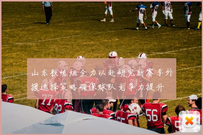 山东教练组全力以赴研究新赛季外援选择策略确保球队竞争力提升