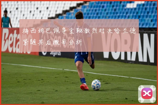 梅西姆巴佩争金靴激烈对决哈兰德紧随其后概率分析