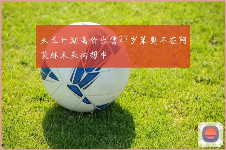 米兰计划高价出售27岁莱奥不在阿莫林未来构想中