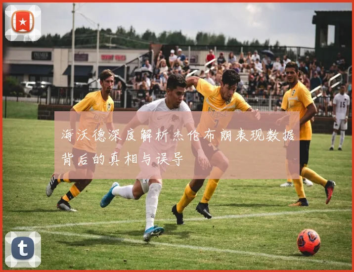 海沃德深度解析杰伦布朗表现数据背后的真相与误导
