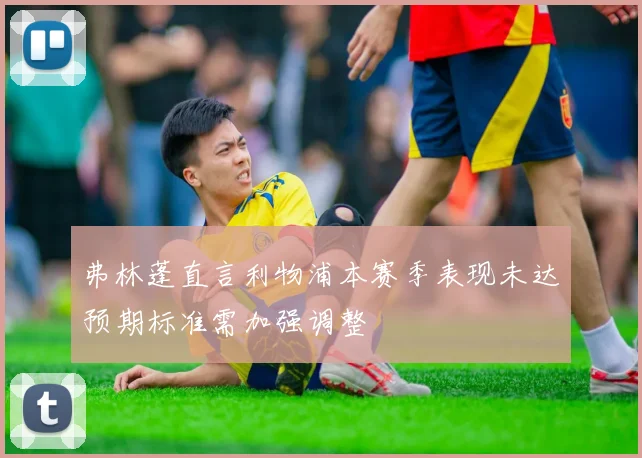 弗林蓬直言利物浦本赛季表现未达预期标准需加强调整