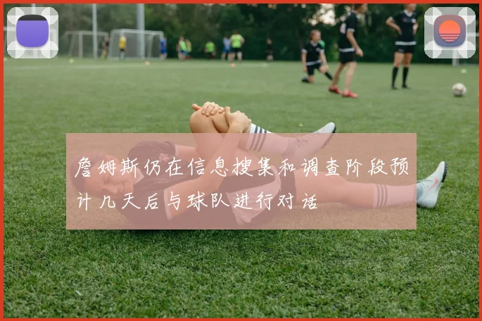詹姆斯仍在信息搜集和调查阶段预计几天后与球队进行对话