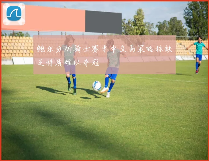 鲍尔分析骑士赛季中交易策略称缺乏特质难以夺冠