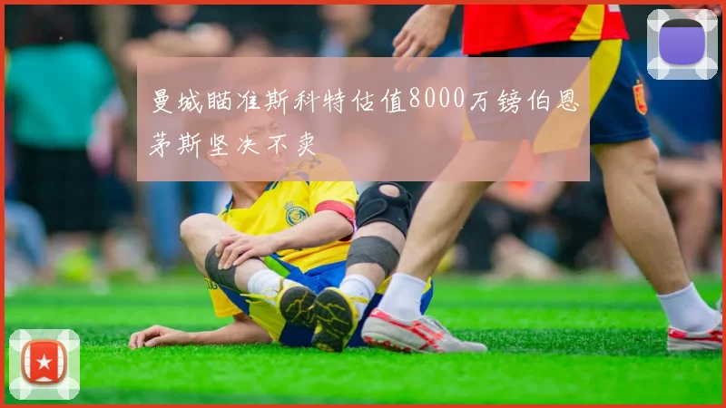 曼城瞄准斯科特估值8000万镑伯恩茅斯坚决不卖