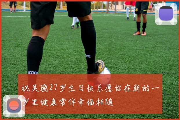 祝吴骁27岁生日快乐愿你在新的一岁里健康常伴幸福相随