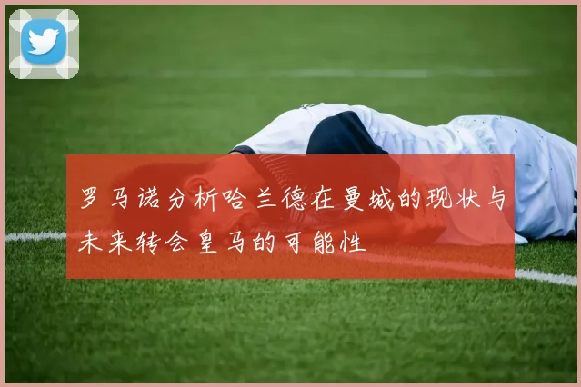 罗马诺分析哈兰德在曼城的现状与未来转会皇马的可能性