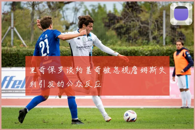 里奇保罗谈约基奇被忽视詹姆斯失利引发的公众反应