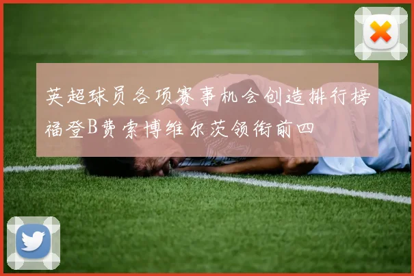 英超球员各项赛事机会创造排行榜福登B费索博维尔茨领衔前四