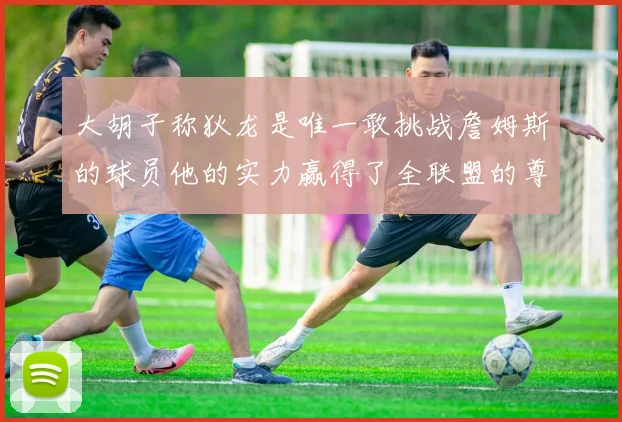 大胡子称狄龙是唯一敢挑战詹姆斯的球员他的实力赢得了全联盟的尊重