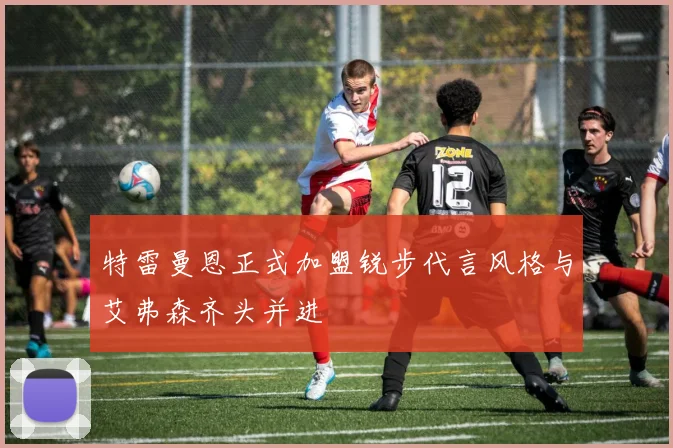特雷曼恩正式加盟锐步代言风格与艾弗森齐头并进