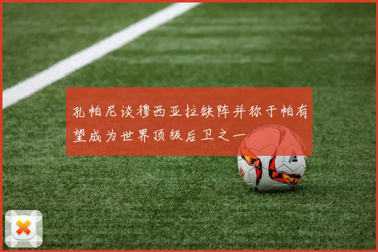 孔帕尼谈穆西亚拉缺阵并称于帕有望成为世界顶级后卫之一