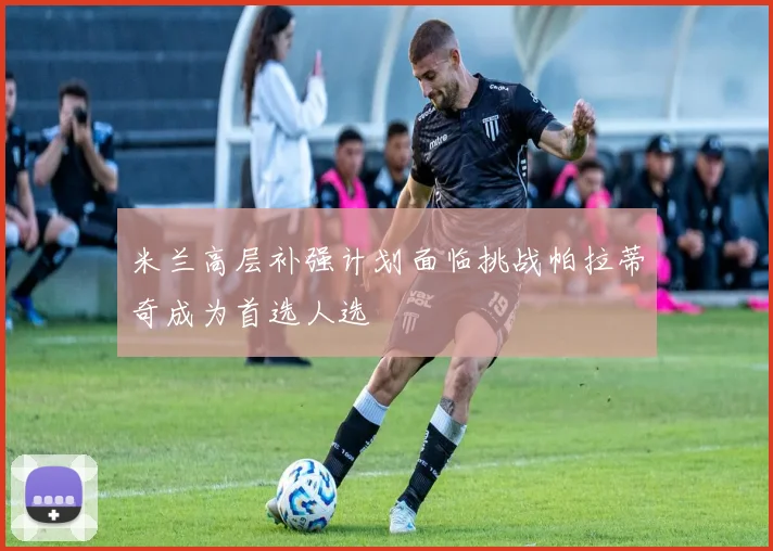 米兰高层补强计划面临挑战帕拉蒂奇成为首选人选
