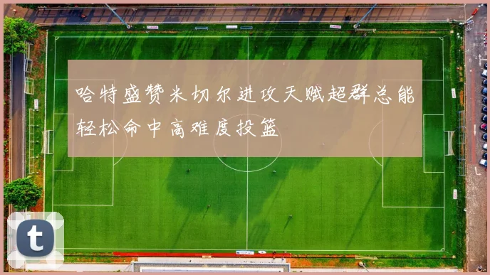 哈特盛赞米切尔进攻天赋超群总能轻松命中高难度投篮