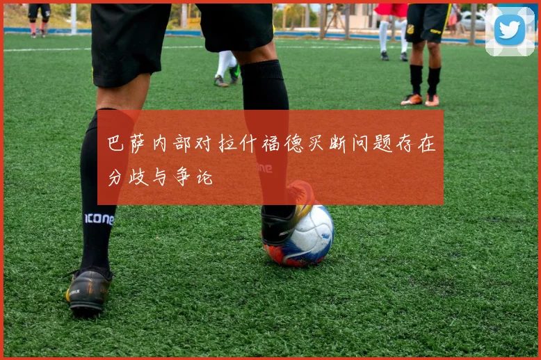 巴萨内部对拉什福德买断问题存在分歧与争论