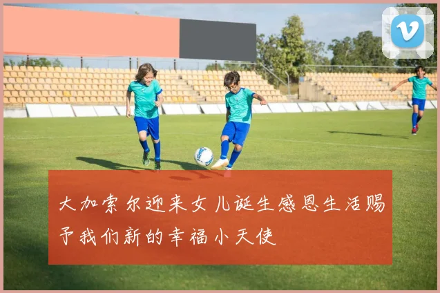 大加索尔迎来女儿诞生感恩生活赐予我们新的幸福小天使
