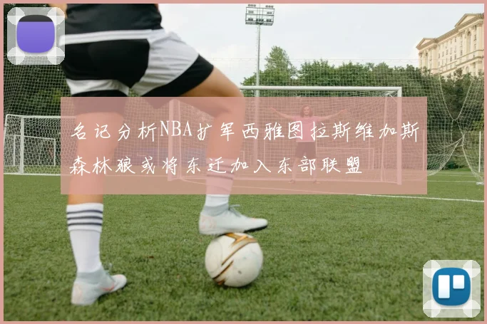 名记分析NBA扩军西雅图拉斯维加斯森林狼或将东迁加入东部联盟