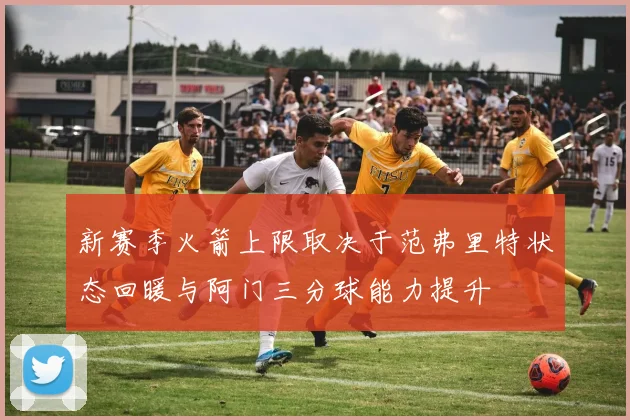 新赛季火箭上限取决于范弗里特状态回暖与阿门三分球能力提升