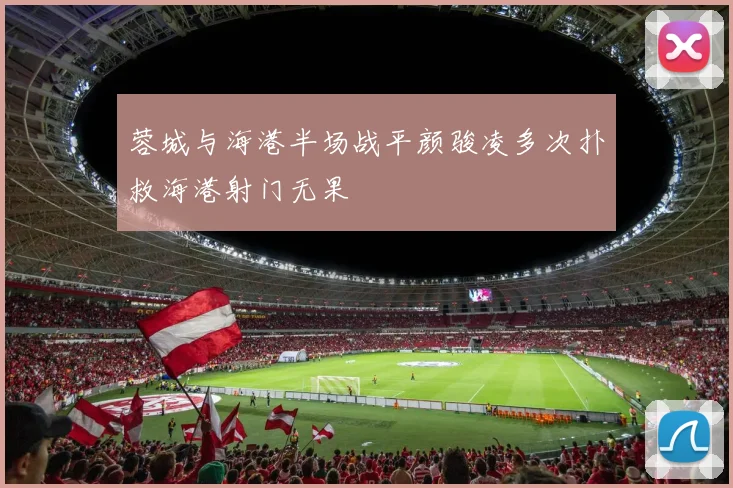 蓉城与海港半场战平颜骏凌多次扑救海港射门无果