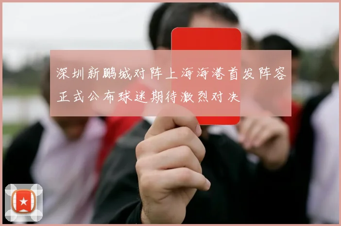 深圳新鹏城对阵上海海港首发阵容正式公布球迷期待激烈对决