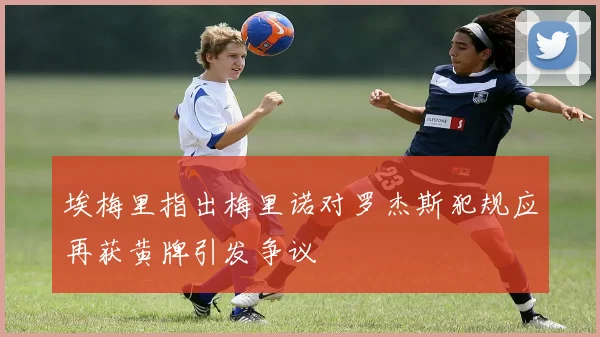 埃梅里指出梅里诺对罗杰斯犯规应再获黄牌引发争议