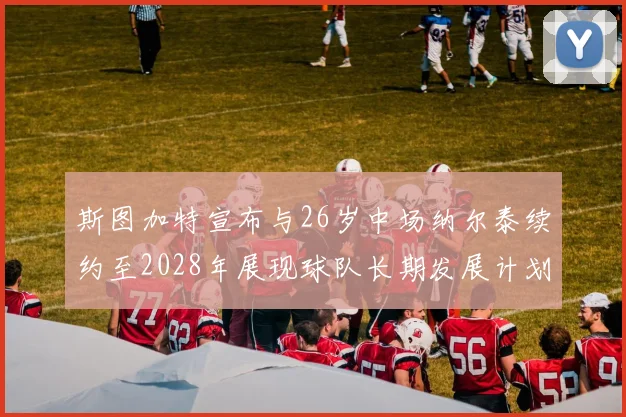 斯图加特宣布与26岁中场纳尔泰续约至2028年展现球队长期发展计划
