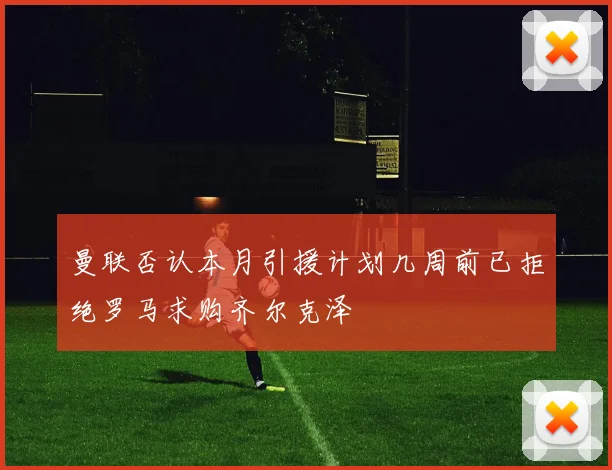 曼联否认本月引援计划几周前已拒绝罗马求购齐尔克泽