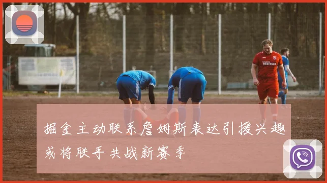 掘金主动联系詹姆斯表达引援兴趣或将联手共战新赛季