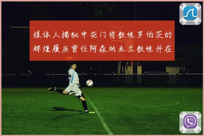 媒体人揭秘申花门将教练罗伯茨的辉煌履历曾任阿森纳米兰教练并在华夏执教