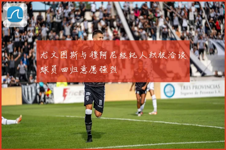 尤文图斯与穆阿尼经纪人积极洽谈球员回归意愿强烈
