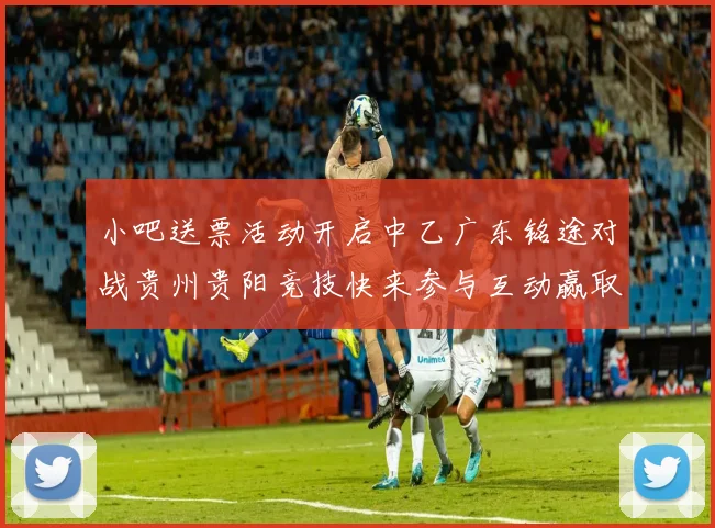 小吧送票活动开启中乙广东铭途对战贵州贵阳竞技快来参与互动赢取球票