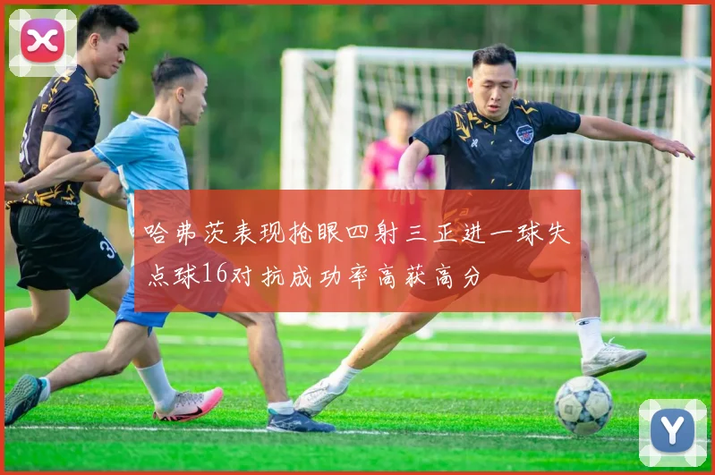 哈弗茨表现抢眼四射三正进一球失点球16对抗成功率高获高分