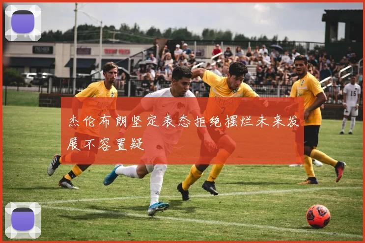 杰伦布朗坚定表态拒绝摆烂未来发展不容置疑