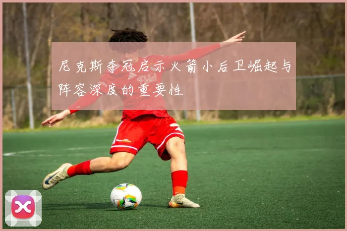 尼克斯夺冠启示火箭小后卫崛起与阵容深度的重要性